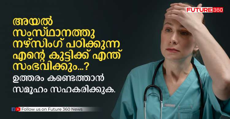 അയൽ സംസ്ഥാനത്തു നഴ്സിംഗ് പഠനത്തിൽ ഏർപ്പെട്ടിരിക്കുന്ന എന്റെ കുട്ടിക്ക് എന്ത് സംഭവിക്കും ? ഉത്തരം കണ്ടെത്തുവാൻ സമൂഹം സഹകരിക്കുക .